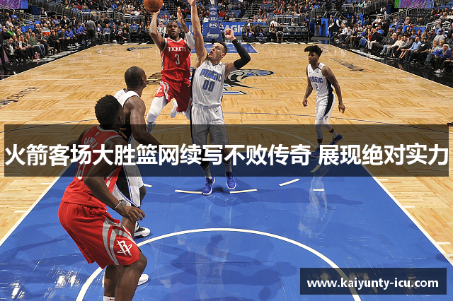 火箭客场大胜篮网续写不败传奇 展现绝对实力