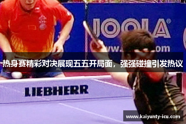 热身赛精彩对决展现五五开局面，强强碰撞引发热议