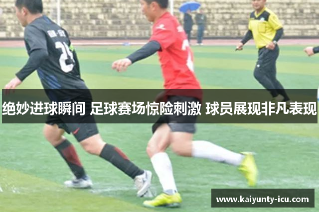 绝妙进球瞬间 足球赛场惊险刺激 球员展现非凡表现