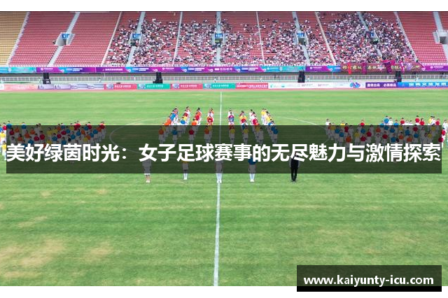 美好绿茵时光：女子足球赛事的无尽魅力与激情探索