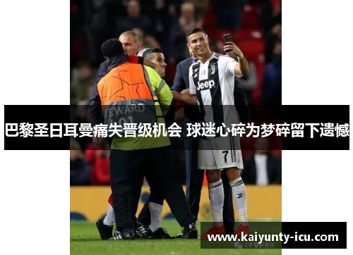 巴黎圣日耳曼痛失晋级机会 球迷心碎为梦碎留下遗憾