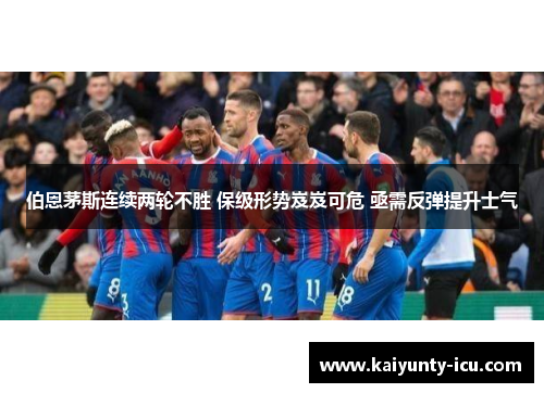 伯恩茅斯连续两轮不胜 保级形势岌岌可危 亟需反弹提升士气