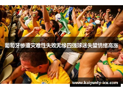 葡萄牙惨遭灾难性失败无缘四强球迷失望情绪高涨