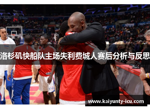 洛杉矶快船队主场失利费城人赛后分析与反思