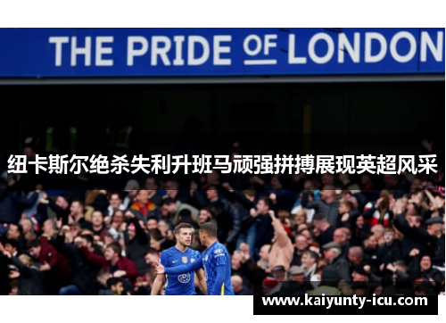纽卡斯尔绝杀失利升班马顽强拼搏展现英超风采