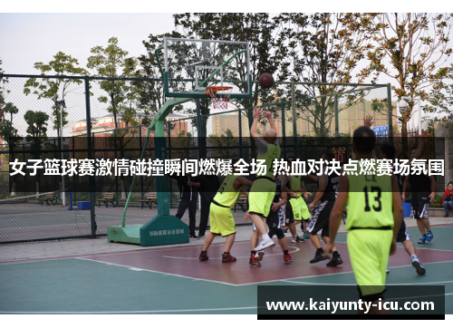 女子篮球赛激情碰撞瞬间燃爆全场 热血对决点燃赛场氛围