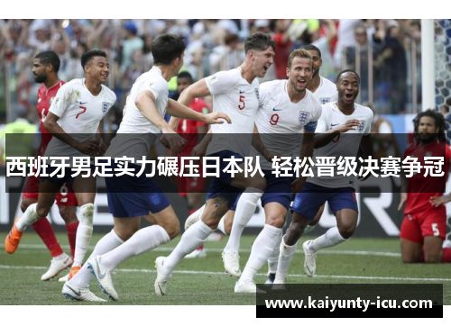 西班牙男足实力碾压日本队 轻松晋级决赛争冠