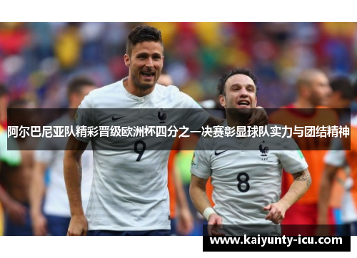 阿尔巴尼亚队精彩晋级欧洲杯四分之一决赛彰显球队实力与团结精神
