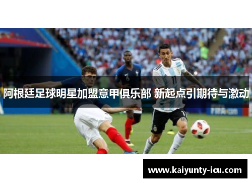 阿根廷足球明星加盟意甲俱乐部 新起点引期待与激动