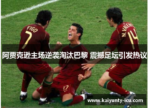 阿贾克逊主场逆袭淘汰巴黎 震撼足坛引发热议