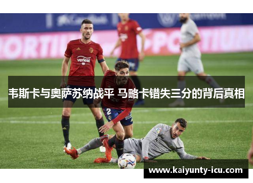 韦斯卡与奥萨苏纳战平 马略卡错失三分的背后真相