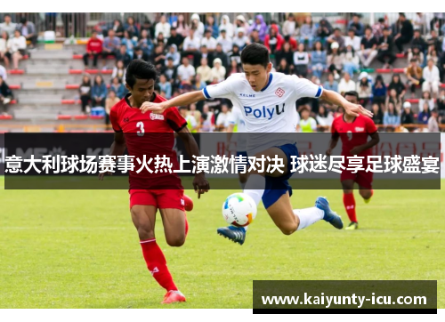 意大利球场赛事火热上演激情对决 球迷尽享足球盛宴