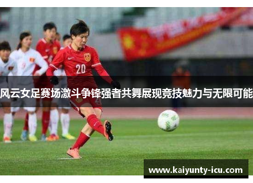 风云女足赛场激斗争锋强者共舞展现竞技魅力与无限可能