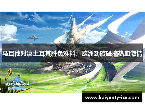 马耳他对决土耳其胜负难料：欧洲劲旅碰撞热血激情