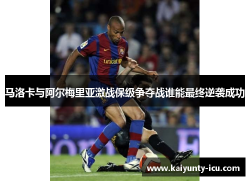 马洛卡与阿尔梅里亚激战保级争夺战谁能最终逆袭成功