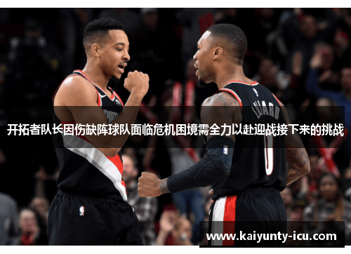 开拓者队长因伤缺阵球队面临危机困境需全力以赴迎战接下来的挑战