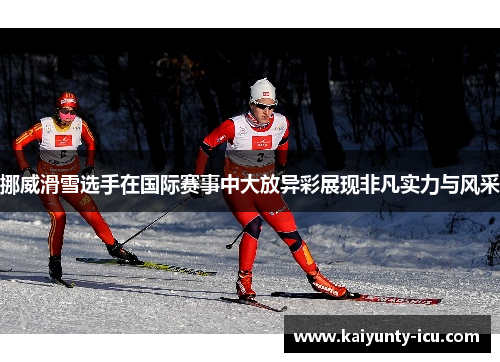 挪威滑雪选手在国际赛事中大放异彩展现非凡实力与风采
