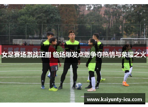 女足赛场激战正酣 临场爆发点燃争夺热情与荣耀之火
