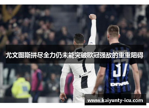 尤文图斯拼尽全力仍未能突破欧冠强敌的重重阻碍