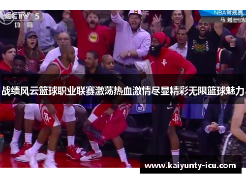 战绩风云篮球职业联赛激荡热血激情尽显精彩无限篮球魅力