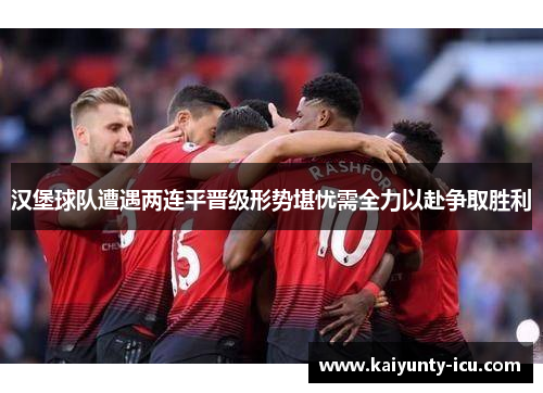 汉堡球队遭遇两连平晋级形势堪忧需全力以赴争取胜利