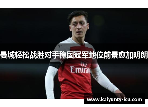 曼城轻松战胜对手稳固冠军地位前景愈加明朗