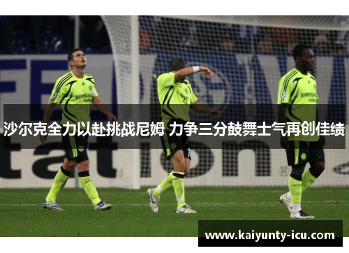 沙尔克全力以赴挑战尼姆 力争三分鼓舞士气再创佳绩