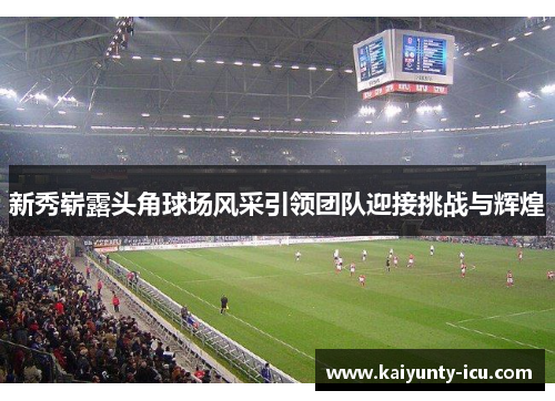 新秀崭露头角球场风采引领团队迎接挑战与辉煌