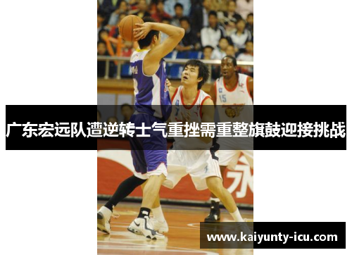 广东宏远队遭逆转士气重挫需重整旗鼓迎接挑战