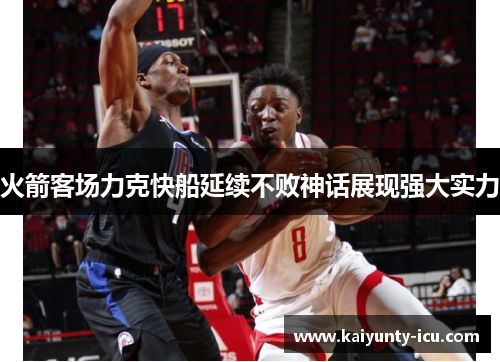火箭客场力克快船延续不败神话展现强大实力