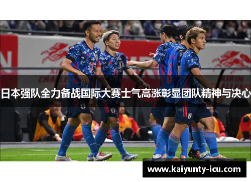 日本强队全力备战国际大赛士气高涨彰显团队精神与决心
