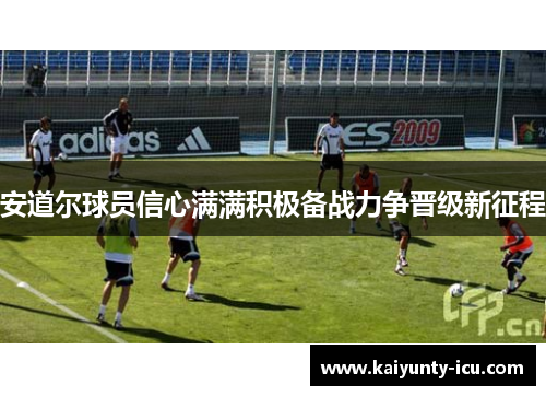 安道尔球员信心满满积极备战力争晋级新征程