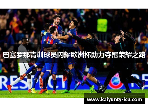 巴塞罗那青训球员闪耀欧洲杯助力夺冠荣耀之路