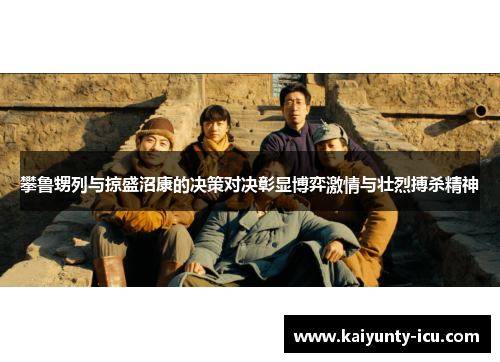 攀鲁甥列与掠盛沼康的决策对决彰显博弈激情与壮烈搏杀精神