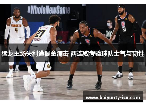 猛龙主场失利遭掘金痛击 两连败考验球队士气与韧性