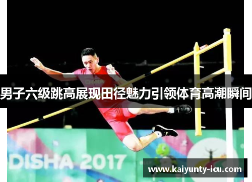 男子六级跳高展现田径魅力引领体育高潮瞬间