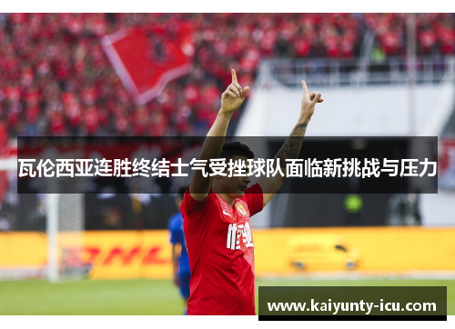 瓦伦西亚连胜终结士气受挫球队面临新挑战与压力