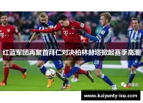 红蓝军团再聚首拜仁对决柏林赫塔掀起赛季高潮