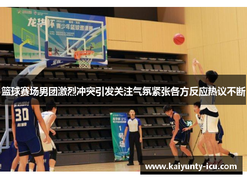 篮球赛场男团激烈冲突引发关注气氛紧张各方反应热议不断