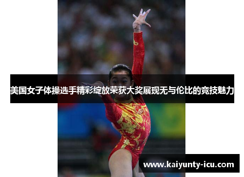 美国女子体操选手精彩绽放荣获大奖展现无与伦比的竞技魅力