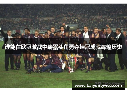 谁能在欧冠激战中崭露头角勇夺桂冠成就辉煌历史
