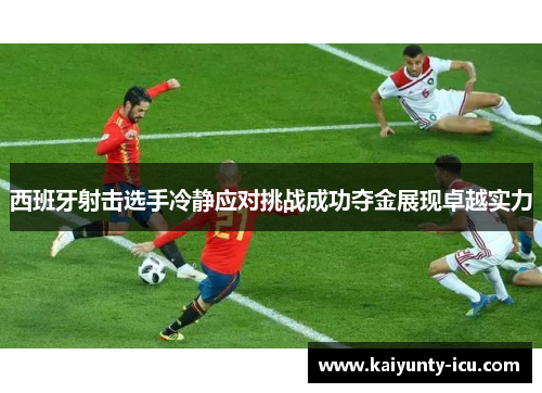 西班牙射击选手冷静应对挑战成功夺金展现卓越实力