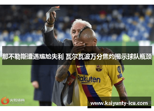 那不勒斯遭遇尴尬失利 瓦尔瓦波万分焦灼揭示球队瓶颈