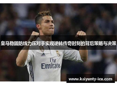 皇马稳固防线力压对手实现逆转传奇时刻的背后策略与决策