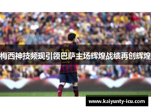 梅西神技频现引领巴萨主场辉煌战绩再创辉煌