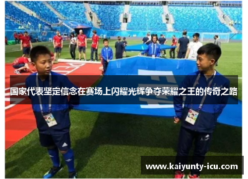 国家代表坚定信念在赛场上闪耀光辉争夺荣耀之王的传奇之路