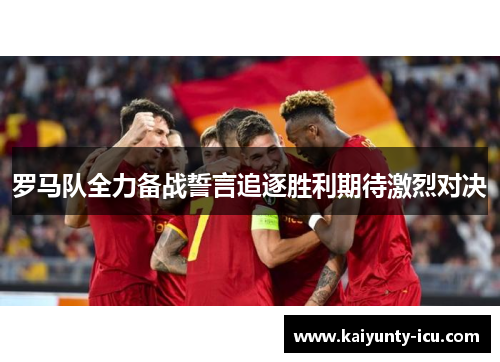 罗马队全力备战誓言追逐胜利期待激烈对决