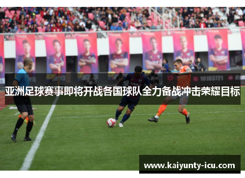 亚洲足球赛事即将开战各国球队全力备战冲击荣耀目标