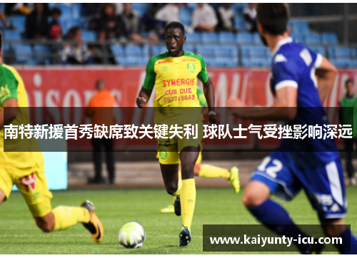 南特新援首秀缺席致关键失利 球队士气受挫影响深远