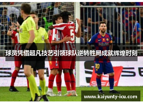 球员凭借超凡技艺引领球队逆转胜局成就辉煌时刻